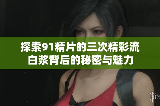 探索91精片的三次精彩流白浆背后的秘密与魅力