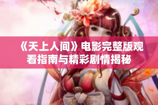 《天上人间》电影完整版观看指南与精彩剧情揭秘