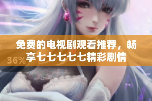 免费的电视剧观看推荐，畅享七七七七七精彩剧情