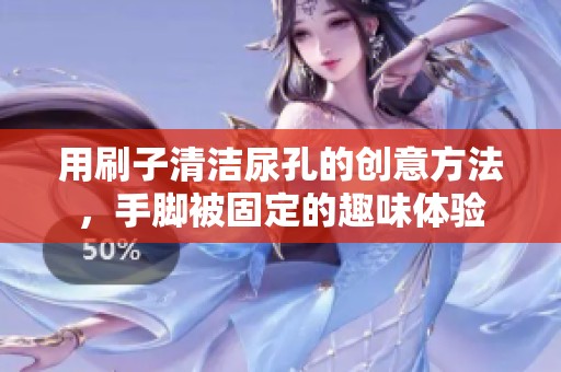用刷子清洁尿孔的创意方法，手脚被固定的趣味体验
