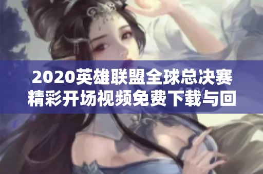 2020英雄联盟全球总决赛精彩开场视频免费下载与回顾