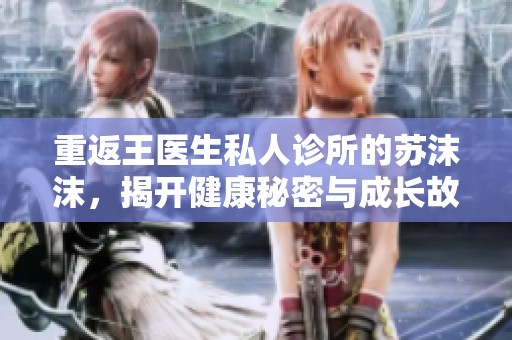 重返王医生私人诊所的苏沫沫，揭开健康秘密与成长故事