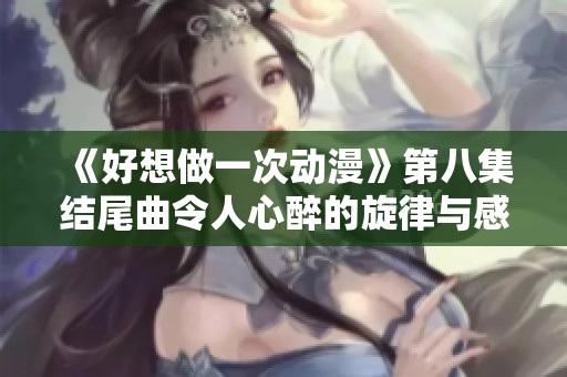 《好想做一次动漫》第八集结尾曲令人心醉的旋律与感动时刻