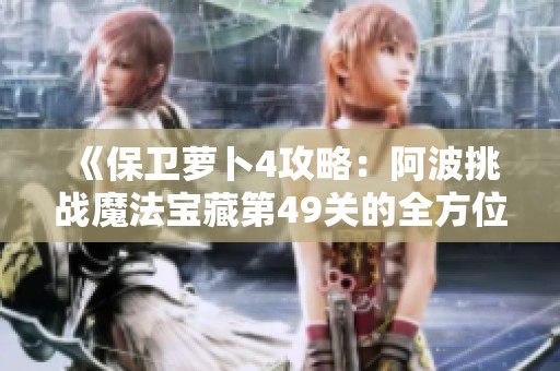 《保卫萝卜4攻略：阿波挑战魔法宝藏第49关的全方位通关解析》
