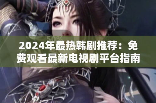 2024年最热韩剧推荐：免费观看最新电视剧平台指南