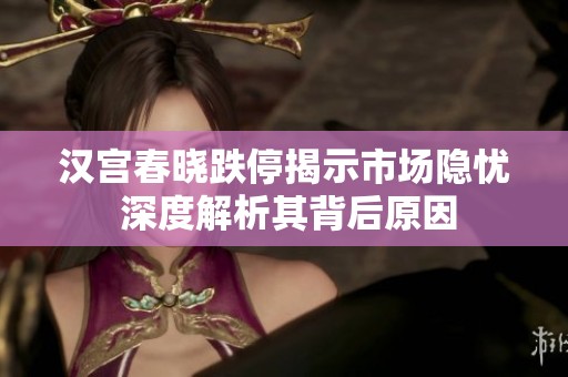 汉宫春晓跌停揭示市场隐忧 深度解析其背后原因