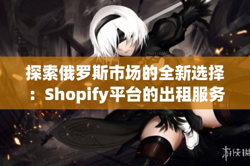 探索俄罗斯市场的全新选择：Shopify平台的出租服务