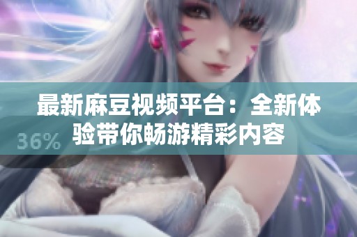 最新麻豆视频平台：全新体验带你畅游精彩内容