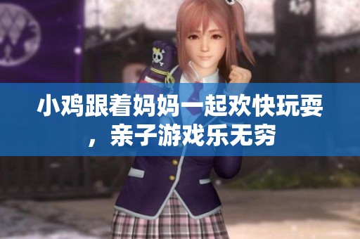 小鸡跟着妈妈一起欢快玩耍，亲子游戏乐无穷