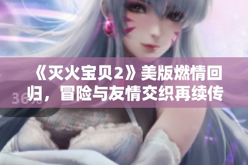 《灭火宝贝2》美版燃情回归，冒险与友情交织再续传奇