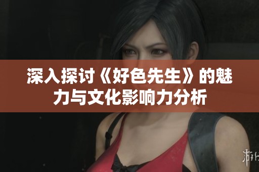 深入探讨《好色先生》的魅力与文化影响力分析