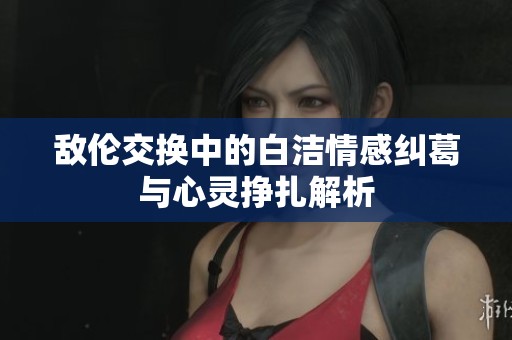敌伦交换中的白洁情感纠葛与心灵挣扎解析
