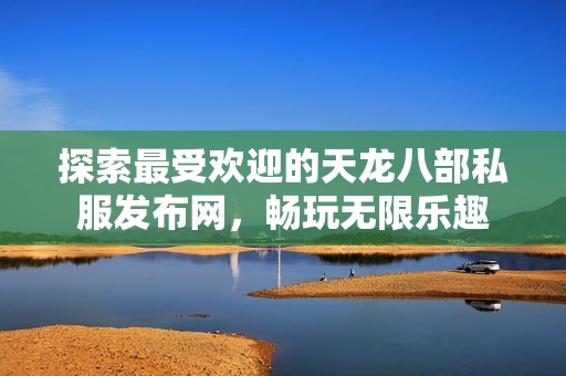探索最受欢迎的天龙八部私服发布网，畅玩无限乐趣