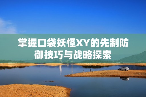 掌握口袋妖怪XY的先制防御技巧与战略探索