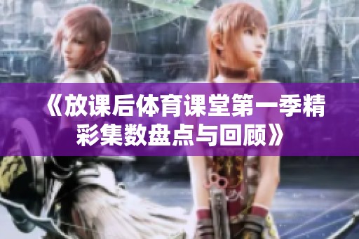 《放课后体育课堂第一季精彩集数盘点与回顾》