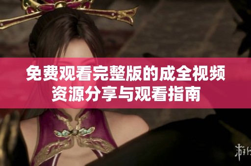 免费观看完整版的成全视频资源分享与观看指南