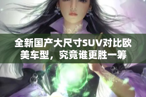 全新国产大尺寸SUV对比欧美车型，究竟谁更胜一筹