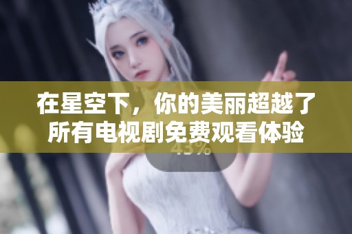 在星空下，你的美丽超越了所有电视剧免费观看体验