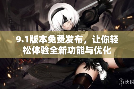 9.1版本免费发布，让你轻松体验全新功能与优化