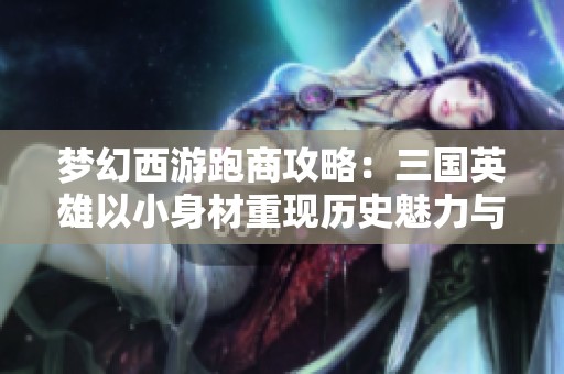 梦幻西游跑商攻略：三国英雄以小身材重现历史魅力与趣味