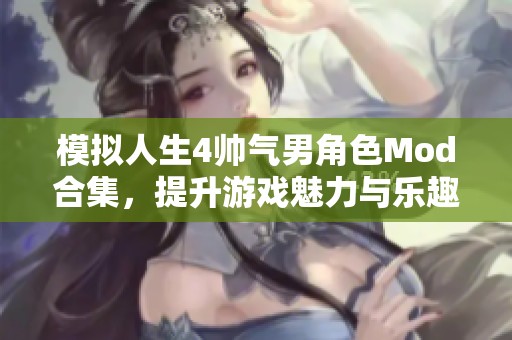 模拟人生4帅气男角色Mod合集，提升游戏魅力与乐趣