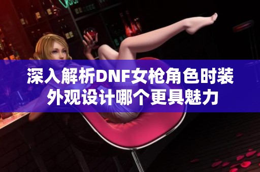 深入解析DNF女枪角色时装 外观设计哪个更具魅力