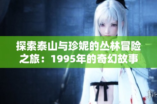 探索泰山与珍妮的丛林冒险之旅：1995年的奇幻故事