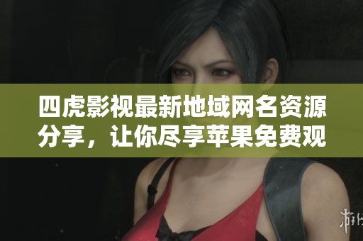 四虎影视最新地域网名资源分享，让你尽享苹果免费观看乐趣