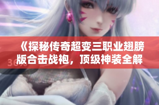 《探秘传奇超变三职业翅膀版合击战袍，顶级神装全解析》
