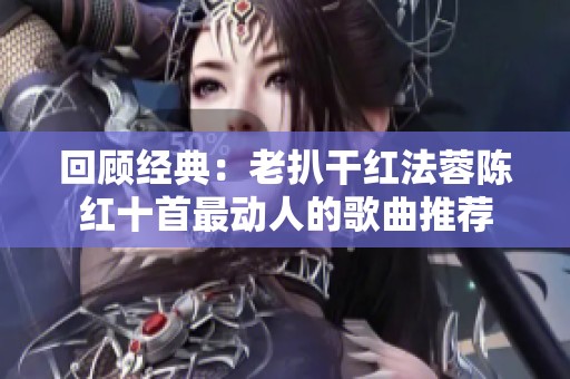 回顾经典：老扒干红法蓉陈红十首最动人的歌曲推荐