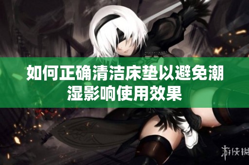 如何正确清洁床垫以避免潮湿影响使用效果