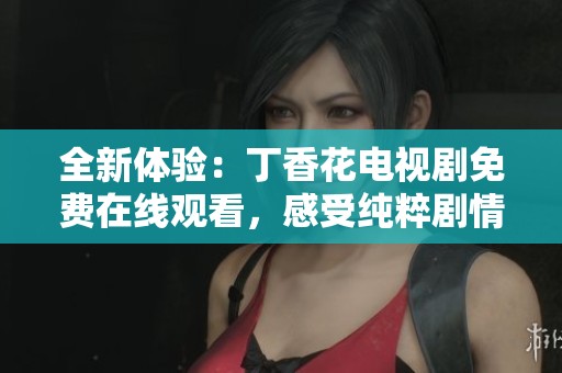 全新体验：丁香花电视剧免费在线观看，感受纯粹剧情魅力