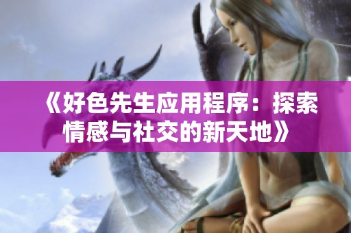 《好色先生应用程序：探索情感与社交的新天地》