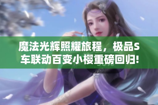 魔法光辉照耀旅程，极品S车联动百变小樱重磅回归!