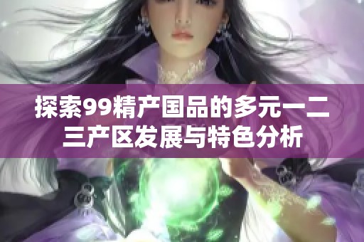 探索99精产国品的多元一二三产区发展与特色分析