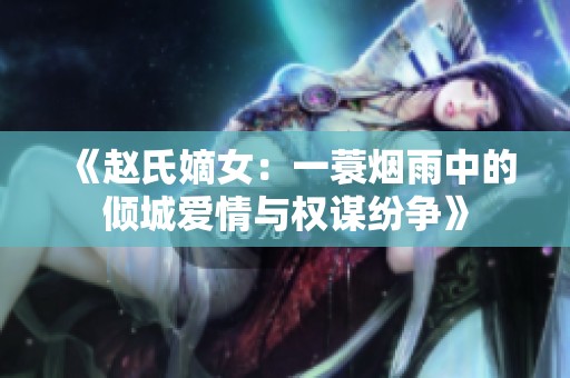 《赵氏嫡女：一蓑烟雨中的倾城爱情与权谋纷争》