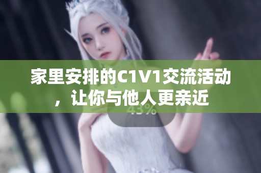 家里安排的C1V1交流活动，让你与他人更亲近