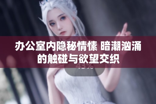 办公室内隐秘情愫 暗潮汹涌的触碰与欲望交织