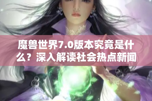 魔兽世界7.0版本究竟是什么？深入解读社会热点新闻