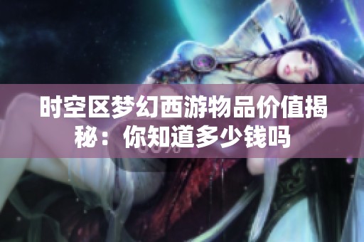 时空区梦幻西游物品价值揭秘：你知道多少钱吗