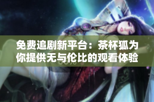 免费追剧新平台：茶杯狐为你提供无与伦比的观看体验