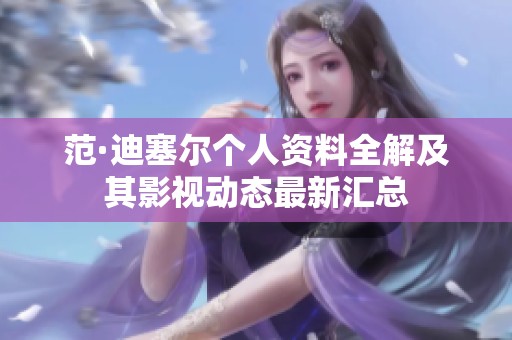 范·迪塞尔个人资料全解及其影视动态最新汇总