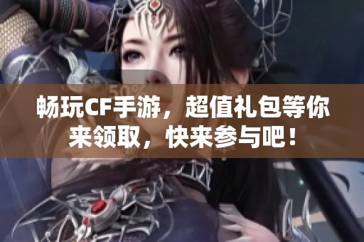 畅玩CF手游，超值礼包等你来领取，快来参与吧！