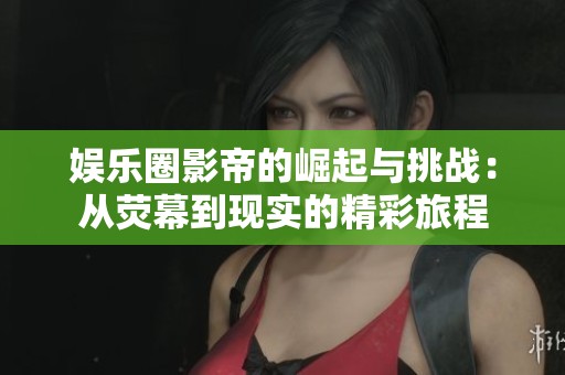 娱乐圈影帝的崛起与挑战：从荧幕到现实的精彩旅程