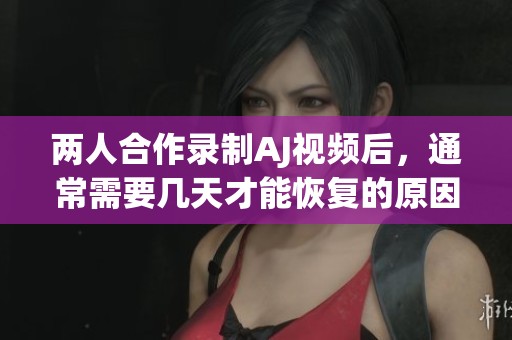 两人合作录制AJ视频后，通常需要几天才能恢复的原因分析