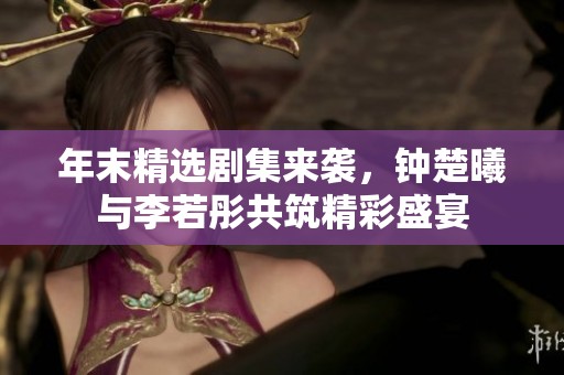 年末精选剧集来袭，钟楚曦与李若彤共筑精彩盛宴