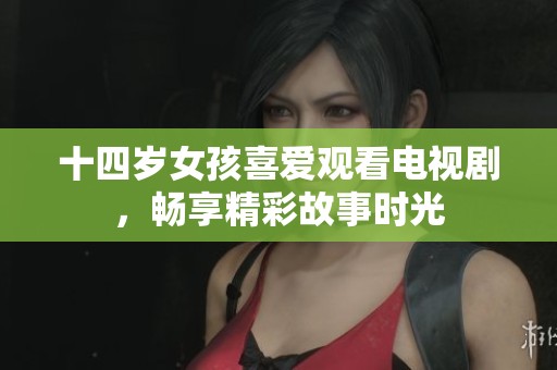 十四岁女孩喜爱观看电视剧，畅享精彩故事时光