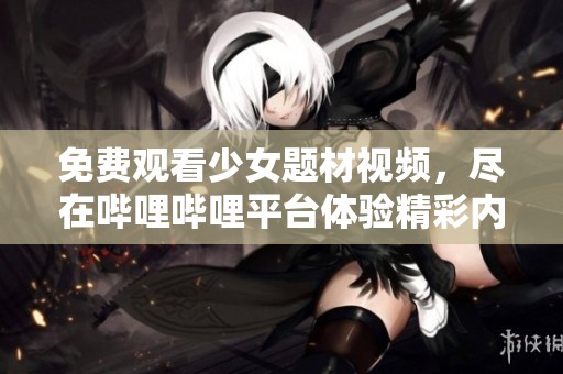 免费观看少女题材视频，尽在哔哩哔哩平台体验精彩内容