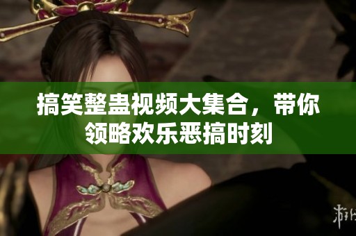 搞笑整蛊视频大集合，带你领略欢乐恶搞时刻