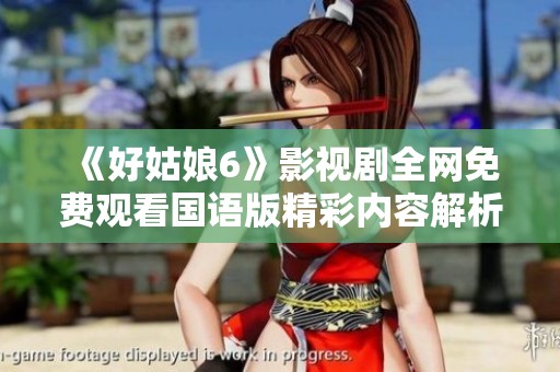 《好姑娘6》影视剧全网免费观看国语版精彩内容解析与观看指南